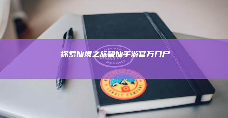 探索仙境之旅：望仙手游官方门户